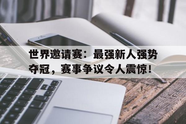 世界邀请赛：最强新人强势夺冠，赛事争议令人震惊！
