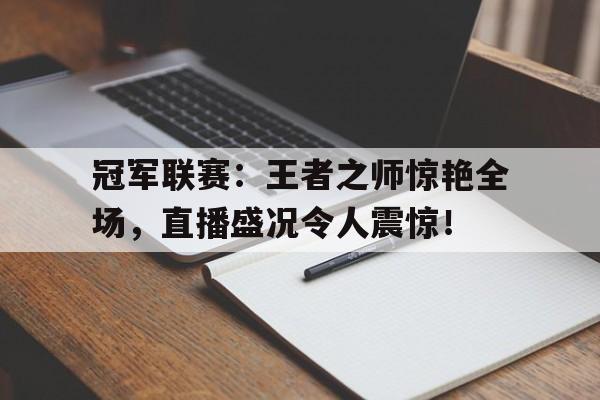冠军联赛：王者之师惊艳全场，直播盛况令人震惊！