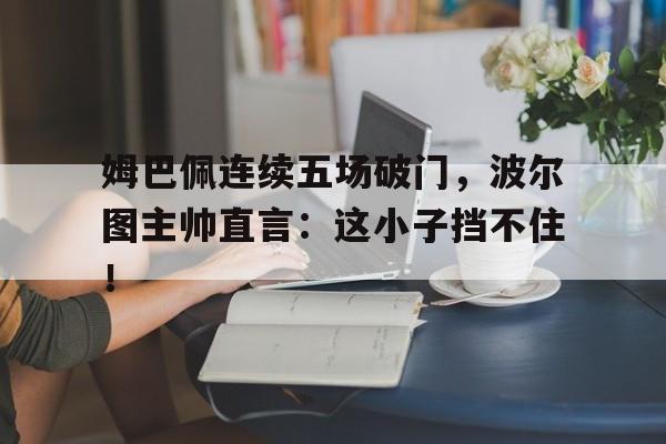 姆巴佩连续五场破门，波尔图主帅直言：这小子挡不住！